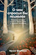 О чем спросил бы психолог. Вопросы, которые помогут понять себя в трудных ситуациях. Флотская Ирина О чем спросил бы психолог. Вопросы, которые помогут понять себя в трудных ситуациях. Флотская Ирина