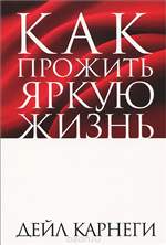 Как прожить яркую жизнь. Дейл Карнеги. Как прожить яркую жизнь. Дейл Карнеги.